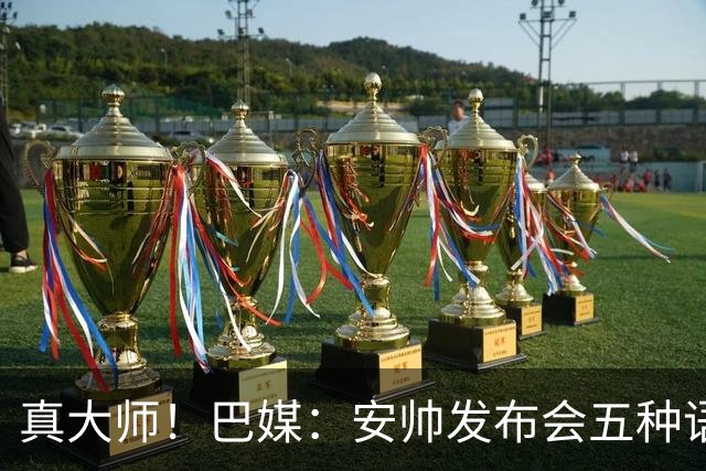 真大师！巴媒：安帅发布会五种语言灵活转换，英西意法葡游刃有余